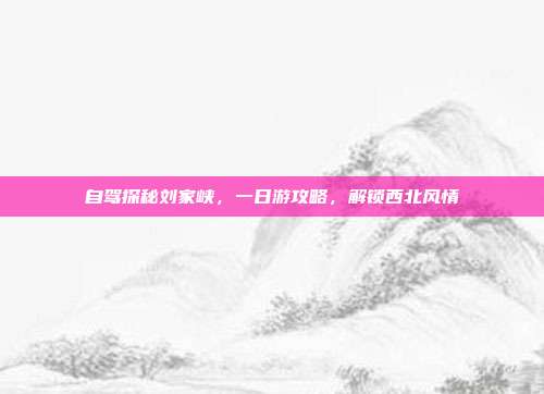 自驾探秘刘家峡，一日游攻略，解锁西北风情
