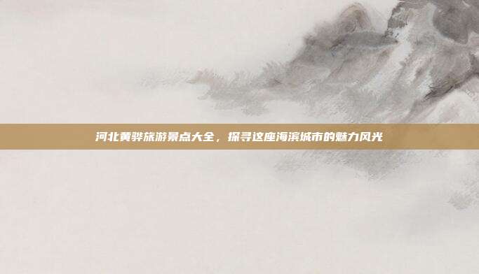 河北黄骅旅游景点大全，探寻这座海滨城市的魅力风光