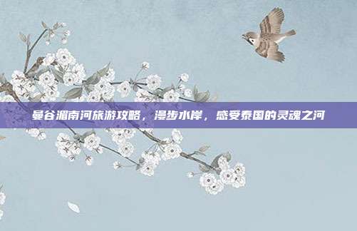 曼谷湄南河旅游攻略，漫步水岸，感受泰国的灵魂之河
