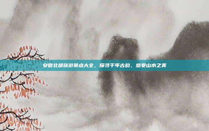 安徽北部旅游景点大全，探寻千年古韵，感受山水之美