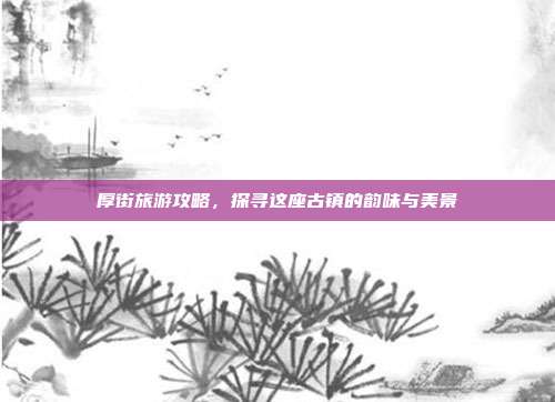 厚街旅游攻略，探寻这座古镇的韵味与美景