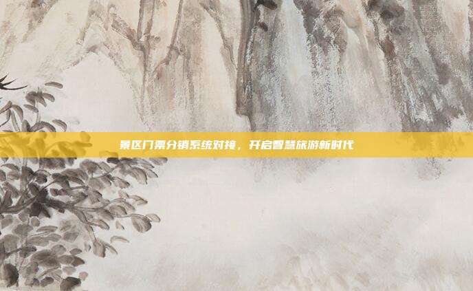景区门票分销系统对接，开启智慧旅游新时代