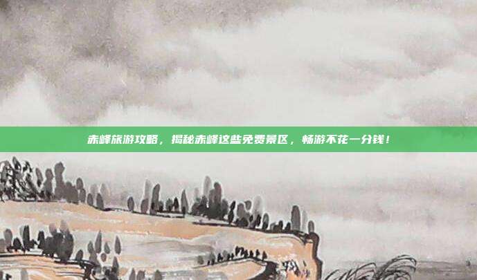 赤峰旅游攻略，揭秘赤峰这些免费景区，畅游不花一分钱！