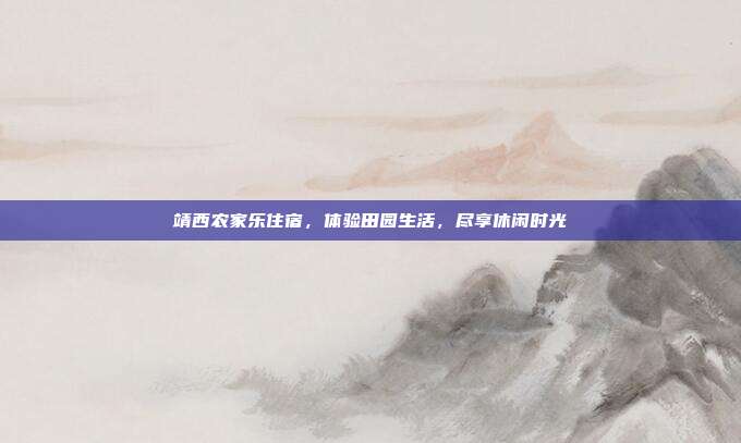靖西农家乐住宿，体验田园生活，尽享休闲时光