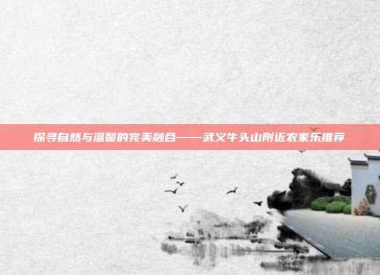 探寻自然与温馨的完美融合——武义牛头山附近农家乐推荐