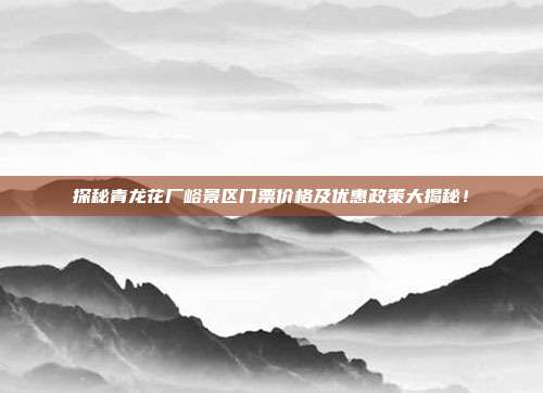 探秘青龙花厂峪景区门票价格及优惠政策大揭秘！