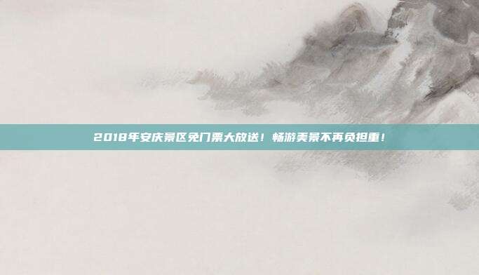 2018年安庆景区免门票大放送！畅游美景不再负担重！