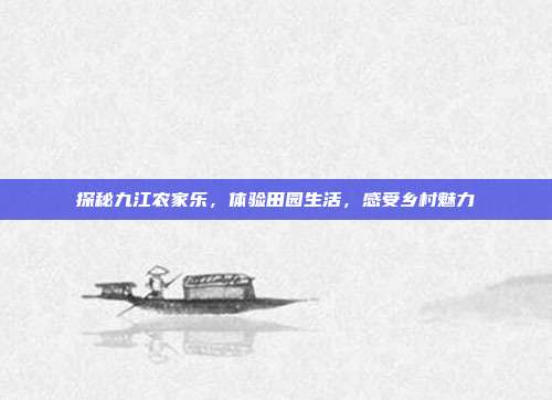 探秘九江农家乐，体验田园生活，感受乡村魅力