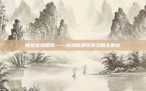 畅游宝岛明珠——台湾南部旅游攻略全解析