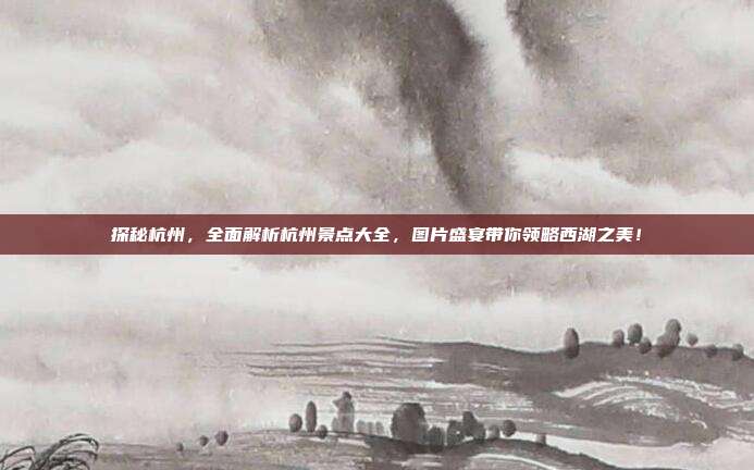 探秘杭州，全面解析杭州景点大全，图片盛宴带你领略西湖之美！
