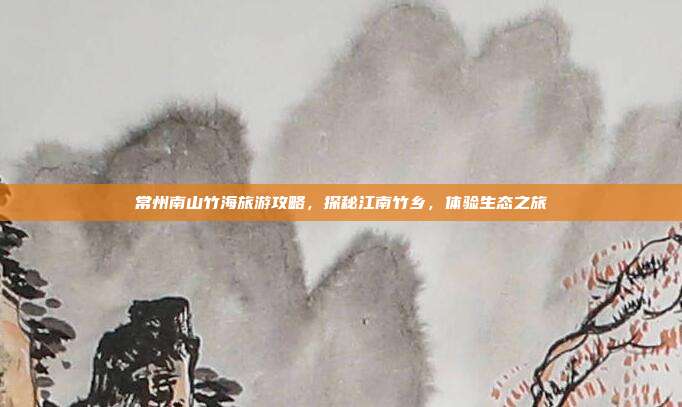 常州南山竹海旅游攻略，探秘江南竹乡，体验生态之旅