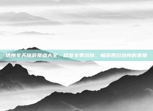 达州冬天旅游景点大全，尽享冬季风情，畅游四川达州的美景