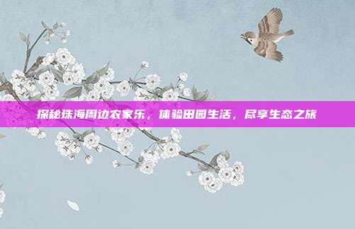 探秘珠海周边农家乐，体验田园生活，尽享生态之旅