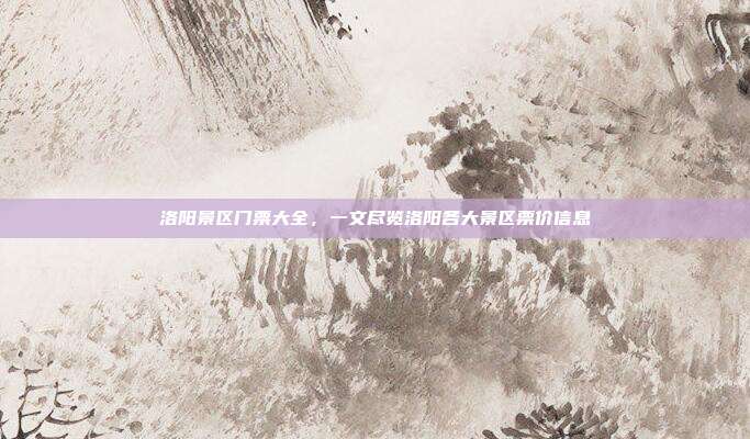 洛阳景区门票大全，一文尽览洛阳各大景区票价信息