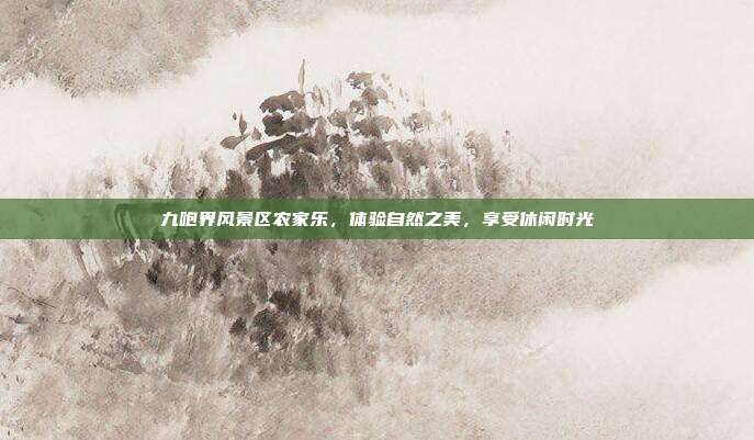 九咆界风景区农家乐，体验自然之美，享受休闲时光