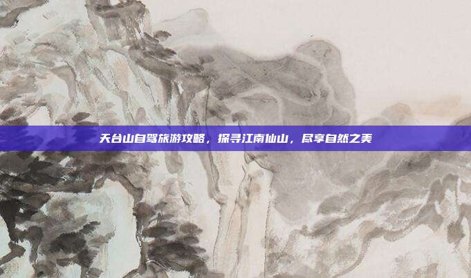 天台山自驾旅游攻略，探寻江南仙山，尽享自然之美