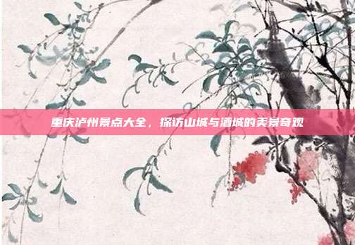 重庆泸州景点大全，探访山城与酒城的美景奇观