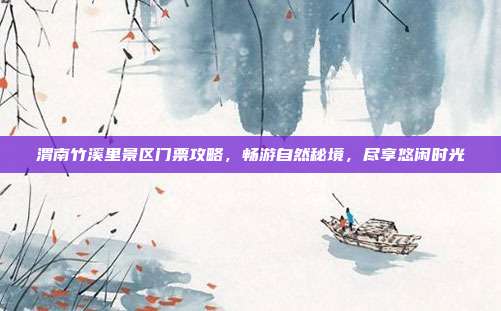 渭南竹溪里景区门票攻略，畅游自然秘境，尽享悠闲时光