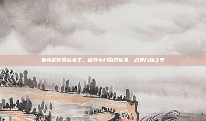 贵州桐梓县农家乐，探寻乡村田园生活，感受自然之美