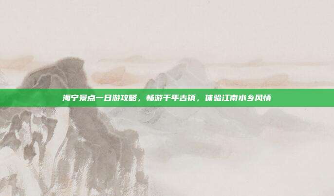 海宁景点一日游攻略，畅游千年古镇，体验江南水乡风情