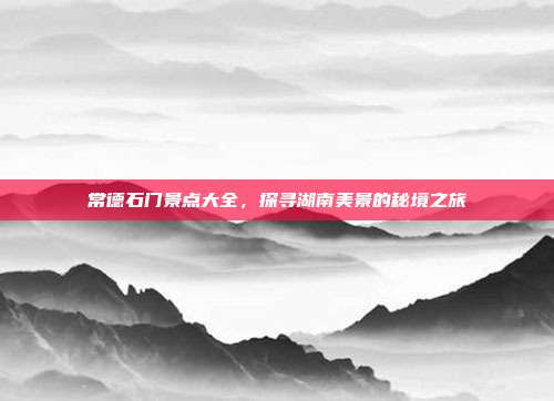 常德石门景点大全，探寻湖南美景的秘境之旅