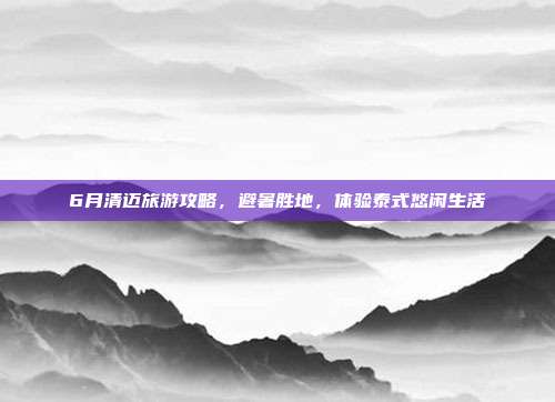 6月清迈旅游攻略，避暑胜地，体验泰式悠闲生活