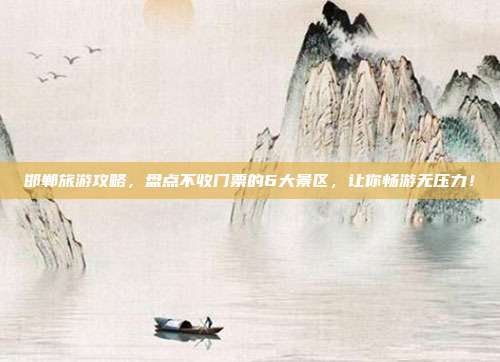 邯郸旅游攻略，盘点不收门票的6大景区，让你畅游无压力！