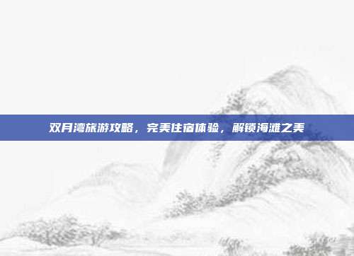 双月湾旅游攻略，完美住宿体验，解锁海滩之美