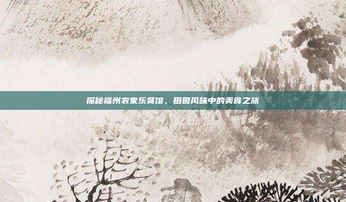探秘福州农家乐餐馆，田园风味中的美食之旅