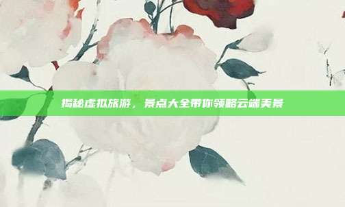 揭秘虚拟旅游，景点大全带你领略云端美景