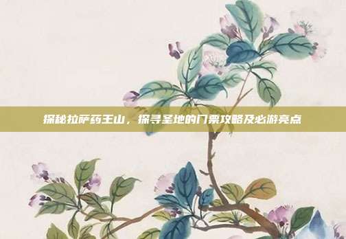 探秘拉萨药王山，探寻圣地的门票攻略及必游亮点