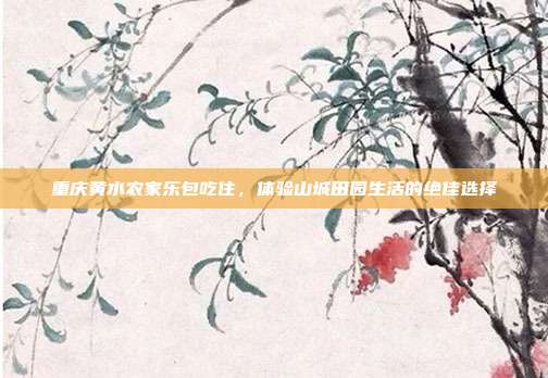 重庆黄水农家乐包吃住，体验山城田园生活的绝佳选择