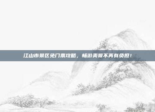 江山市景区免门票攻略，畅游美景不再有负担！