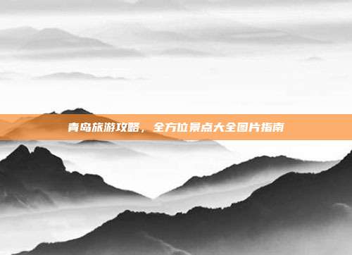 青岛旅游攻略，全方位景点大全图片指南