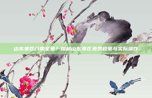 山东景区门票全免？探秘山东景区免费政策与实际操作