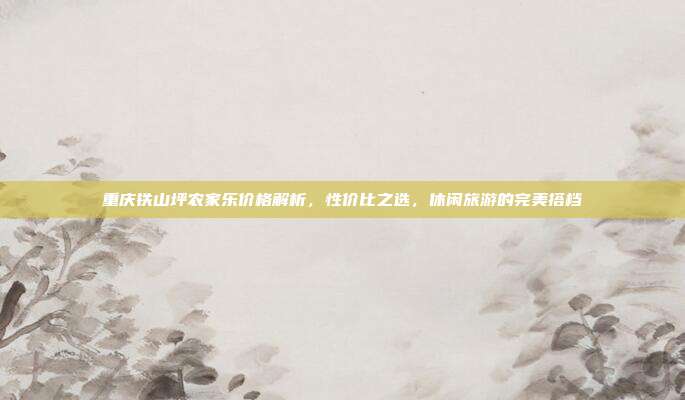 重庆铁山坪农家乐价格解析，性价比之选，休闲旅游的完美搭档