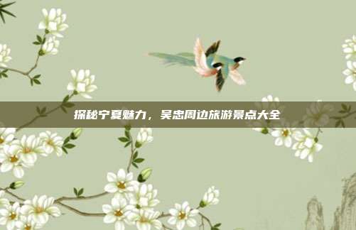 探秘宁夏魅力，吴忠周边旅游景点大全
