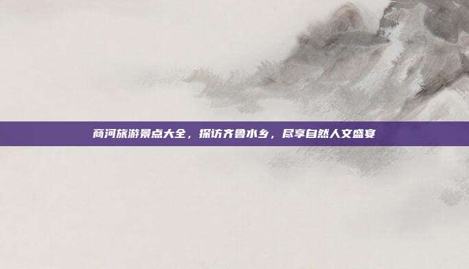 商河旅游景点大全，探访齐鲁水乡，尽享自然人文盛宴