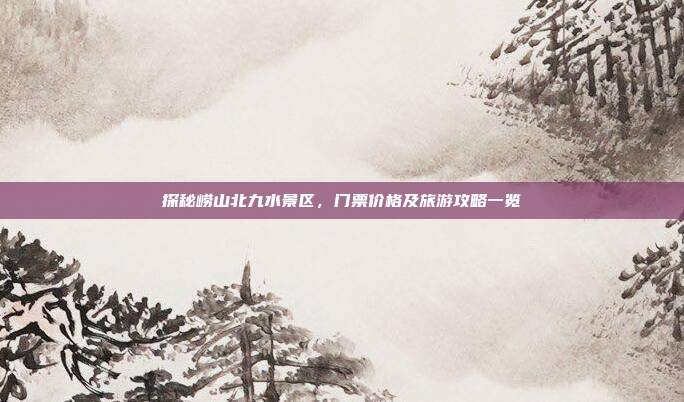 探秘崂山北九水景区，门票价格及旅游攻略一览