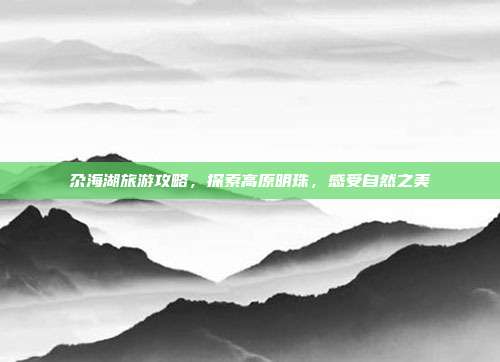 尕海湖旅游攻略，探索高原明珠，感受自然之美