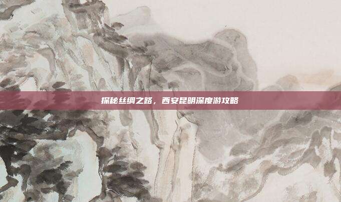 探秘丝绸之路，西安昆明深度游攻略