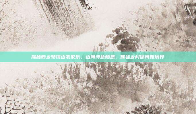 探秘新乡轿顶山农家乐，山间诗意栖息，体验乡村休闲新境界