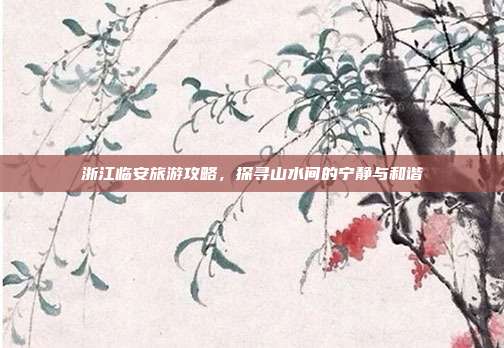 浙江临安旅游攻略，探寻山水间的宁静与和谐