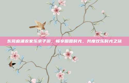 东莞麻涌农家乐亲子游，畅享田园时光，共度欢乐时光之旅