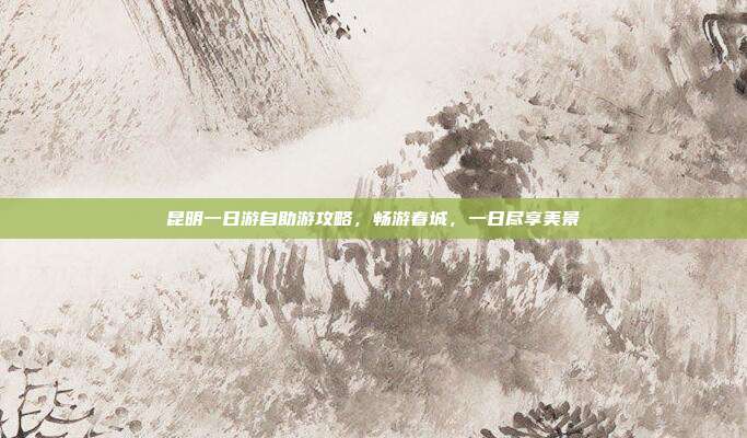 昆明一日游自助游攻略，畅游春城，一日尽享美景