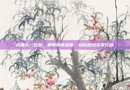 去哪儿一日游，解锁城市宝藏，轻松规划完美行程