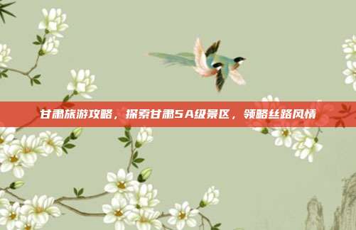 甘肃旅游攻略，探索甘肃5A级景区，领略丝路风情