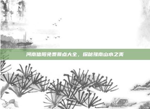 河南信阳免费景点大全，探秘豫南山水之美