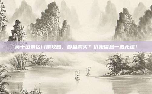 莫干山景区门票攻略，哪里购买？价格信息一览无遗！