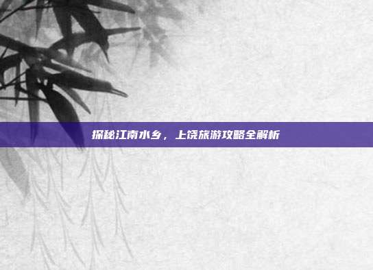 探秘江南水乡，上饶旅游攻略全解析